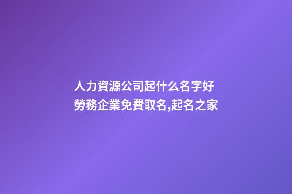 人力資源公司起什么名字好 勞務企業免費取名,起名之家-第1張-公司起名-玄機派
